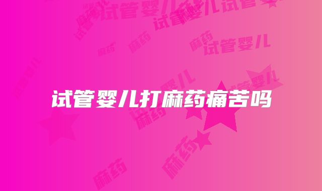 试管婴儿打麻药痛苦吗