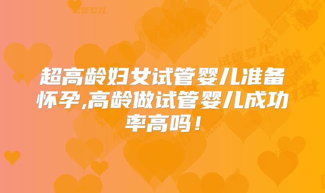 超高龄妇女试管婴儿准备怀孕,高龄做试管婴儿成功率高吗！