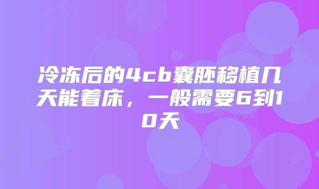 冷冻后的4cb囊胚移植几天能着床，一般需要6到10天