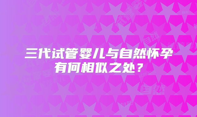 三代试管婴儿与自然怀孕有何相似之处？