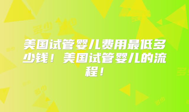 美国试管婴儿费用最低多少钱!美国试管婴儿的流程!