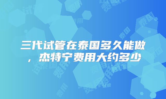 三代试管在泰国多久能做，杰特宁费用大约多少