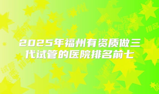 2025年福州有资质做三代试管的医院排名前七