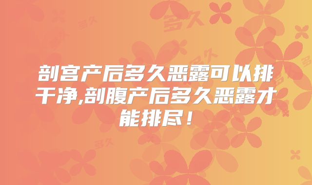 剖宫产后多久恶露可以排干净,剖腹产后多久恶露才能排尽!