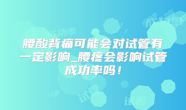 腰酸背痛可能会对试管有一定影响_腰疼会影响试管成功率吗！