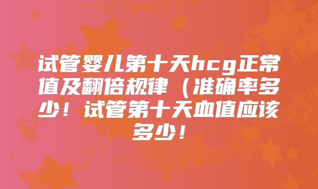 试管婴儿第十天hcg正常值及翻倍规律（准确率多少！试管第十天血值应该多少！
