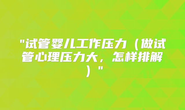 "试管婴儿工作压力（做试管心理压力大，怎样排解）"