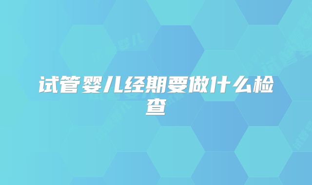 试管婴儿经期要做什么检查