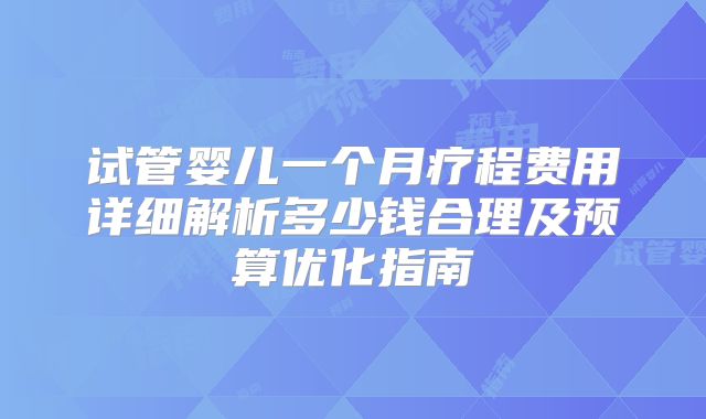 试管婴儿一个月疗程费用详细解析多少钱合理及预算优化指南