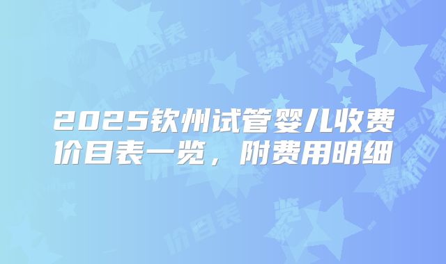 2025钦州试管婴儿收费价目表一览,附费用明细