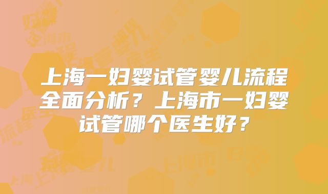 上海一妇婴试管婴儿流程全面分析？上海市一妇婴试管哪个医生好？