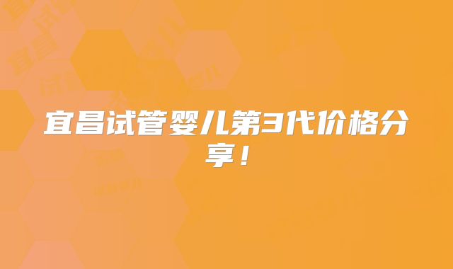 宜昌试管婴儿第3代价格分享！