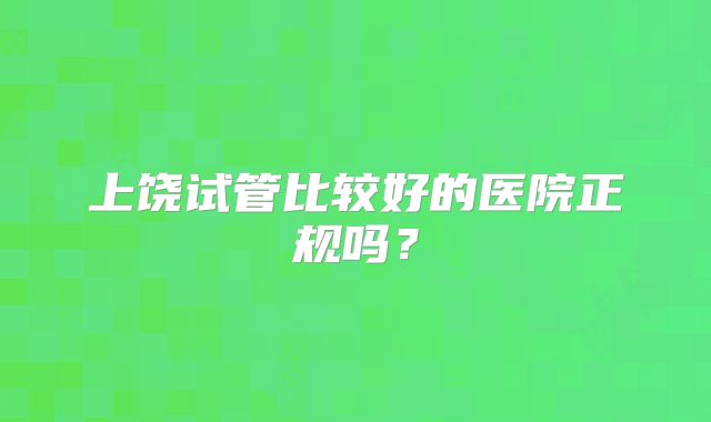上饶试管比较好的医院正规吗?