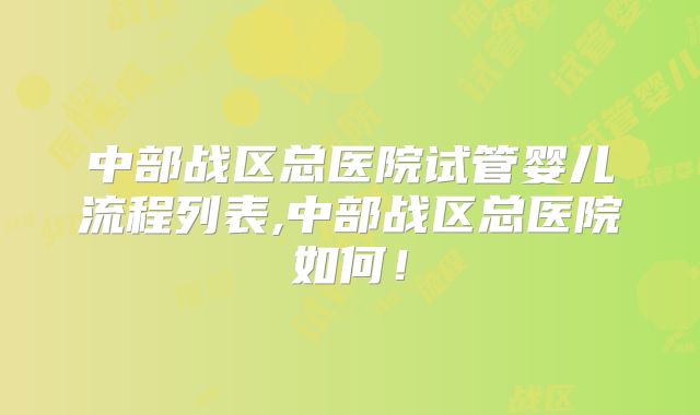 中部战区总医院试管婴儿流程列表,中部战区总医院如何!