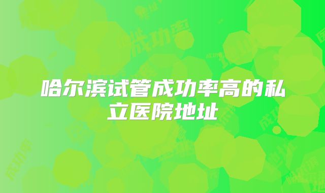 哈尔滨试管成功率高的私立医院地址