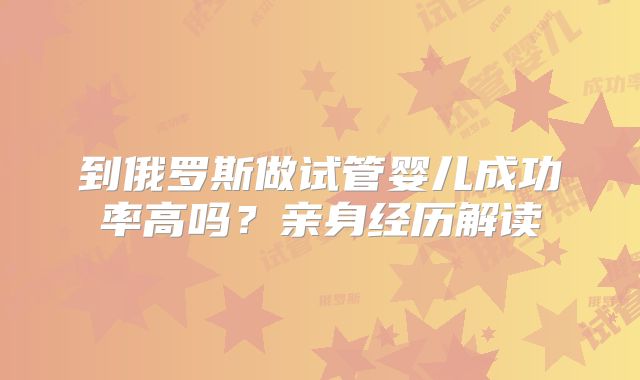 到俄罗斯做试管婴儿成功率高吗？亲身经历解读