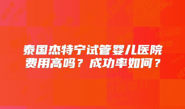 泰国杰特宁试管婴儿医院费用高吗？成功率如何？