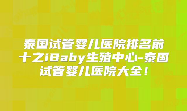 泰国试管婴儿医院排名前十之iBaby生殖中心-泰国试管婴儿医院大全!