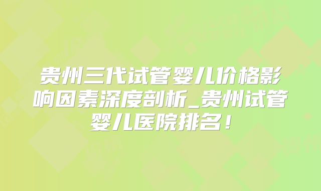 贵州三代试管婴儿价格影响因素深度剖析_贵州试管婴儿医院排名！