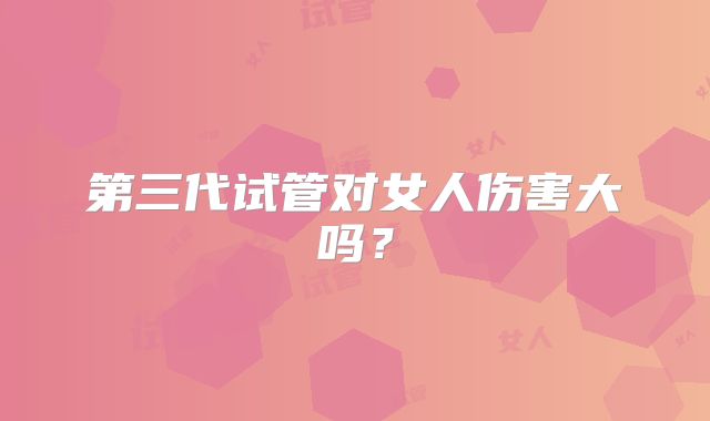 第三代试管对女人伤害大吗？