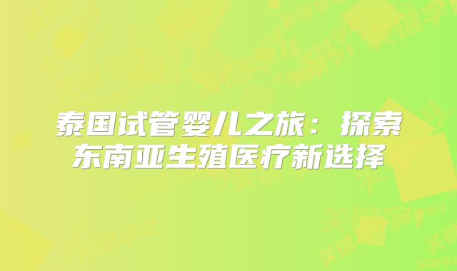 泰国试管婴儿之旅：探索东南亚生殖医疗新选择