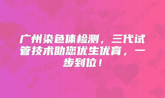 广州染色体检测,三代试管技术助您优生优育,一步到位!