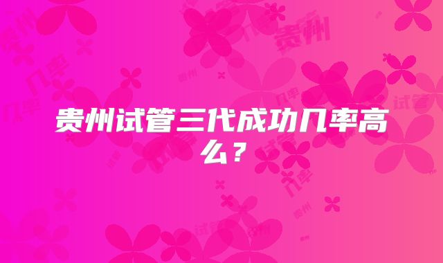 贵州试管三代成功几率高么？