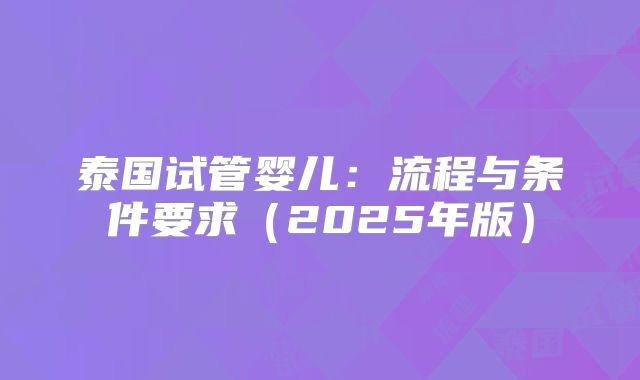 泰国试管婴儿:流程与条件要求(2025年版)