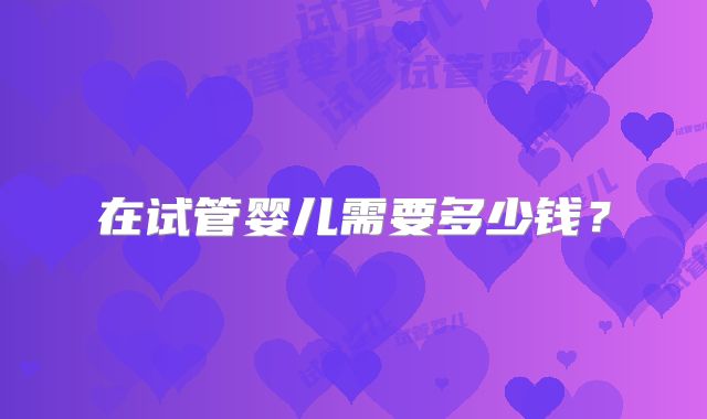 在试管婴儿需要多少钱?