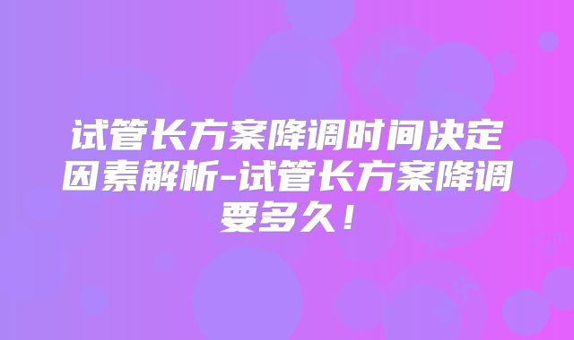 试管长方案降调时间决定因素解析-试管长方案降调要多久!