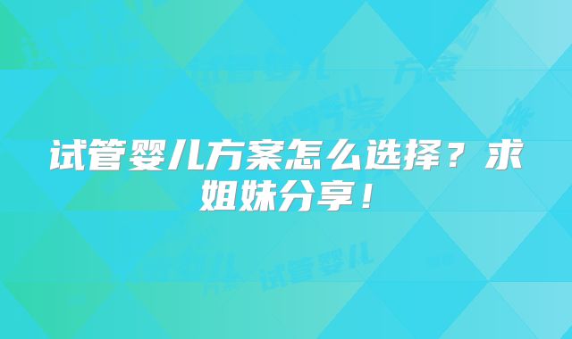 试管婴儿方案怎么选择?求姐妹分享!