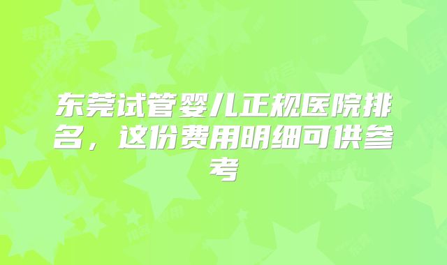 东莞试管婴儿正规医院排名，这份费用明细可供参考