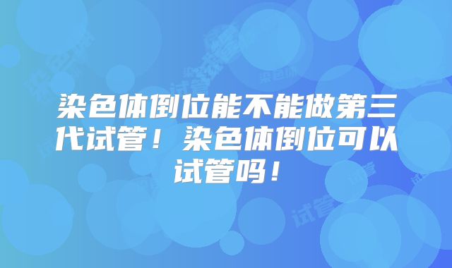 染色体倒位能不能做第三代试管!染色体倒位可以试管吗!