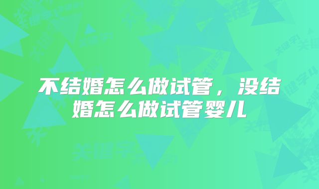 不结婚怎么做试管,没结婚怎么做试管婴儿