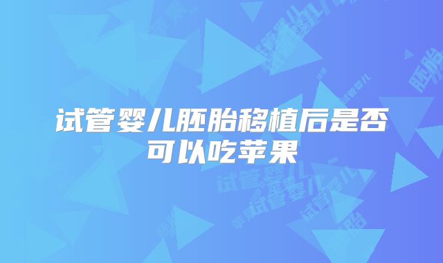 试管婴儿胚胎移植后是否可以吃苹果