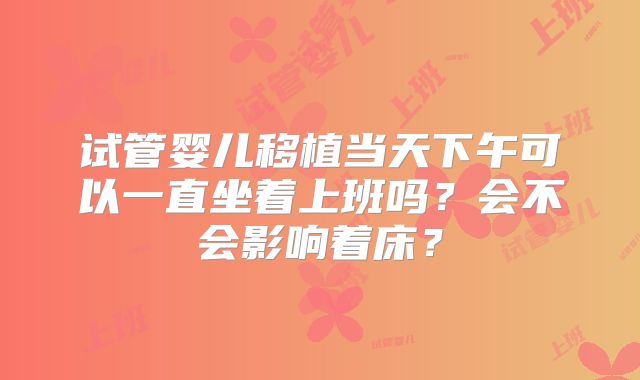 试管婴儿移植当天下午可以一直坐着上班吗?会不会影响着床?