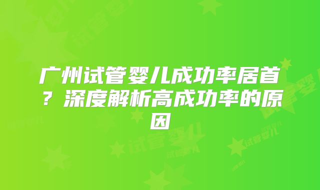 广州试管婴儿成功率居首?深度解析高成功率的原因
