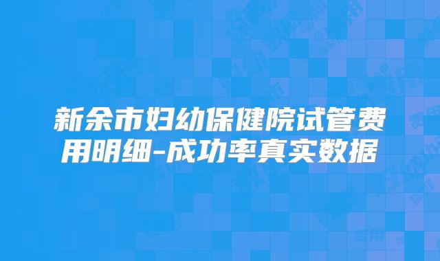 新余市妇幼保健院试管费用明细-成功率真实数据