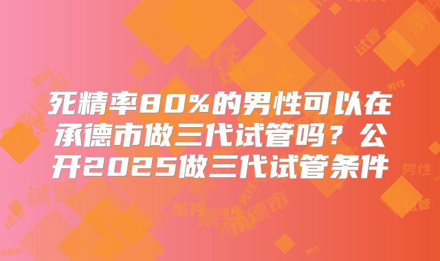 死精率80%的男性可以在承德市做三代试管吗？公开2025做三代试管条件