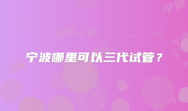 宁波哪里可以三代试管?