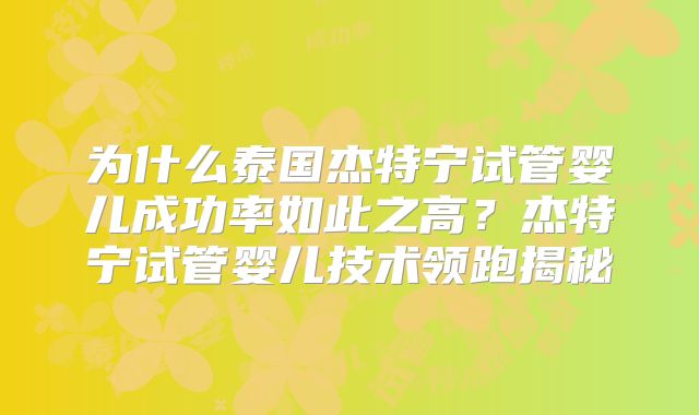 为什么泰国杰特宁试管婴儿成功率如此之高？杰特宁试管婴儿技术领跑揭秘