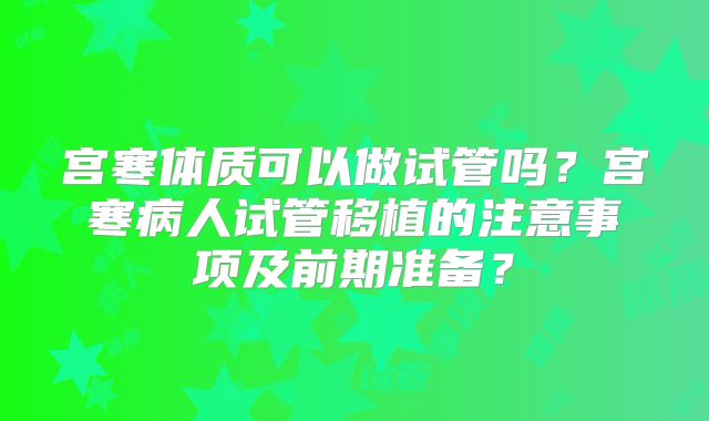 宫寒体质可以做试管吗？宫寒病人试管移植的注意事项及前期准备？