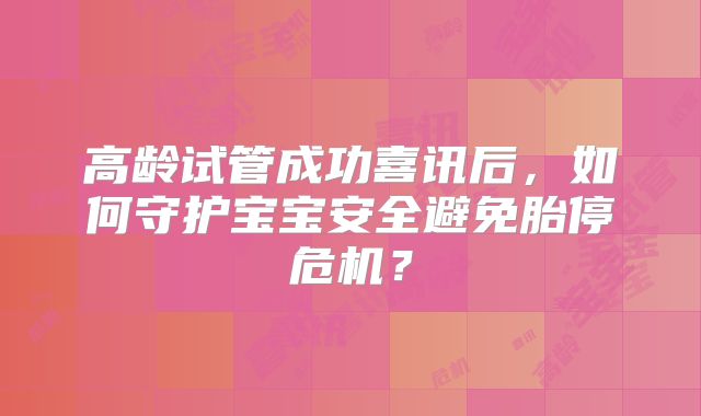 高龄试管成功喜讯后,如何守护宝宝安全避免胎停危机?