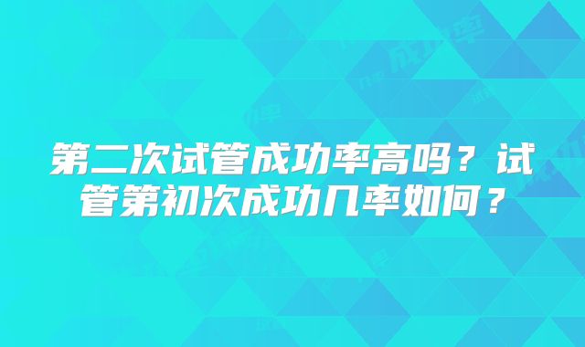 第二次试管成功率高吗？试管第初次成功几率如何？