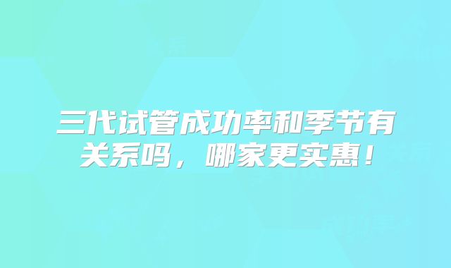 三代试管成功率和季节有关系吗，哪家更实惠！