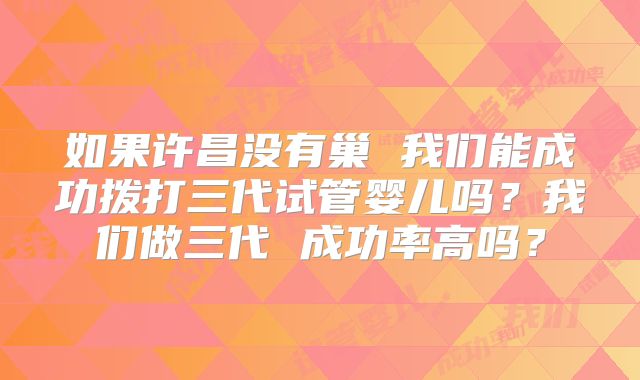 如果许昌没有巢 我们能成功拨打三代试管婴儿吗？我们做三代 成功率高吗？