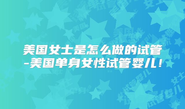 美国女士是怎么做的试管-美国单身女性试管婴儿！