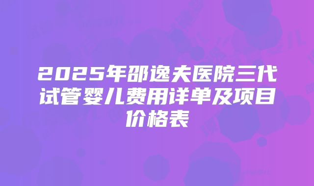 2025年邵逸夫医院三代试管婴儿费用详单及项目价格表