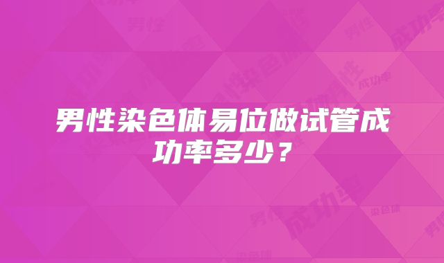 男性染色体易位做试管成功率多少?
