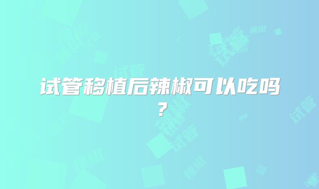 试管移植后辣椒可以吃吗？